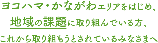 ヨコハマ・かながわエリアをはじめ、地域の課題に取り組んでいる方、これから取り組もうとされているみなさまへ