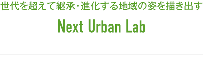 世代を超えて継承・進化する地域の姿を描き出す<br>Next Urban Lab